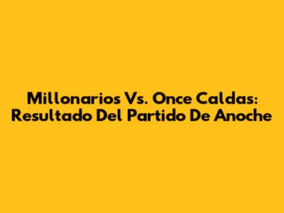 Millonarios Vs. Once Caldas: Resultado Del Partido De Anoche