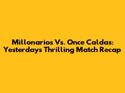 Millonarios Vs. Once Caldas: Yesterday's Thrilling Match Recap