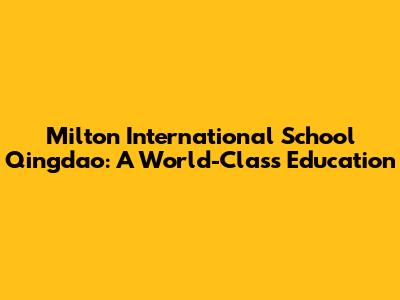 Milton International School Qingdao: A World-Class Education