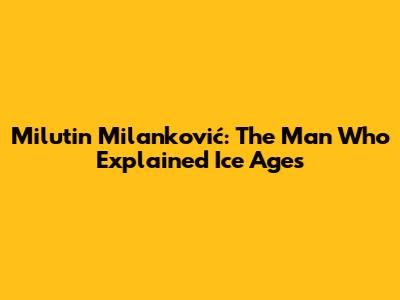 Milutin Milanković: The Man Who Explained Ice Ages