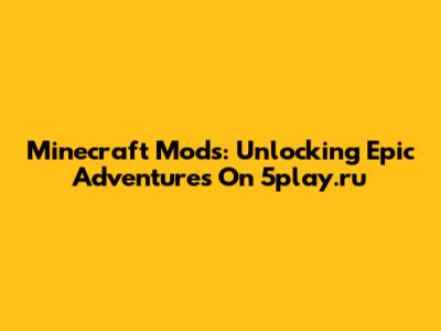 Minecraft Mods: Unlocking Epic Adventures On 5play.ru