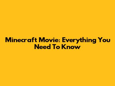 Minecraft Movie: Everything You Need To Know