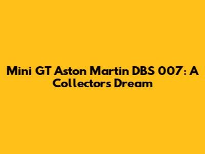 Mini GT Aston Martin DBS 007: A Collector's Dream