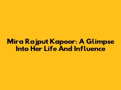 Mira Rajput Kapoor: A Glimpse Into Her Life And Influence