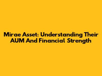 Mirae Asset: Understanding Their AUM And Financial Strength