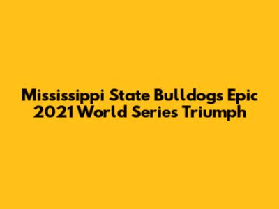 Mississippi State Bulldogs' Epic 2021 World Series Triumph