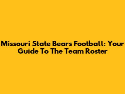 Missouri State Bears Football: Your Guide To The Team Roster