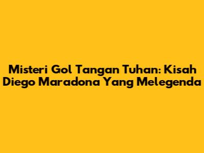 Misteri Gol Tangan Tuhan: Kisah Diego Maradona Yang Melegenda