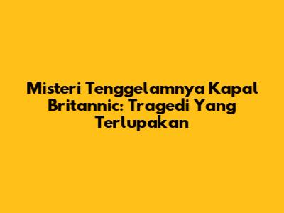 Misteri Tenggelamnya Kapal Britannic: Tragedi Yang Terlupakan