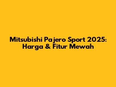 Mitsubishi Pajero Sport 2025: Harga & Fitur Mewah