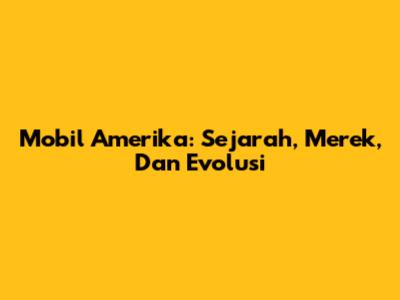 Mobil Amerika: Sejarah, Merek, Dan Evolusi