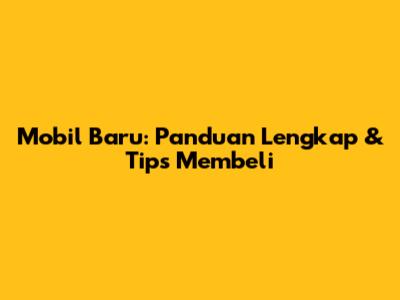 Mobil Baru: Panduan Lengkap & Tips Membeli