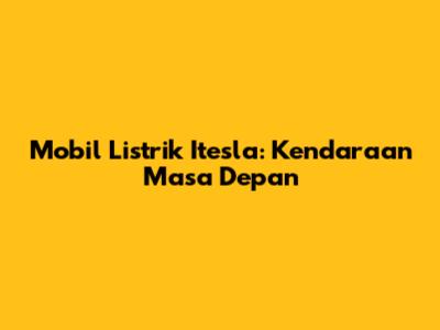 Mobil Listrik Itesla: Kendaraan Masa Depan