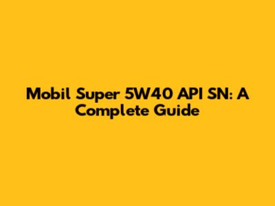 Mobil Super 5W40 API SN: A Complete Guide