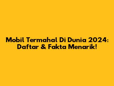 Mobil Termahal Di Dunia 2024: Daftar & Fakta Menarik!