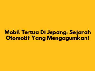 Mobil Tertua Di Jepang: Sejarah Otomotif Yang Mengagumkan!