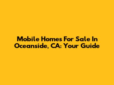 Mobile Homes For Sale In Oceanside, CA: Your Guide