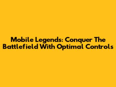 Mobile Legends: Conquer The Battlefield With Optimal Controls