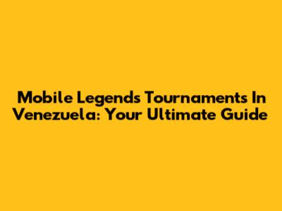 Mobile Legends Tournaments In Venezuela: Your Ultimate Guide