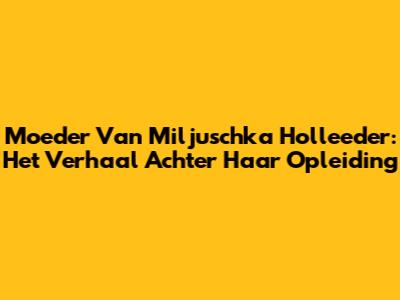 Moeder Van Miljuschka Holleeder: Het Verhaal Achter Haar Opleiding