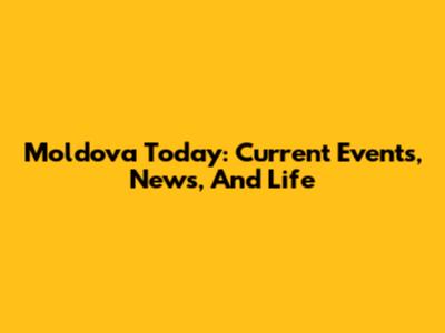 Moldova Today: Current Events, News, And Life