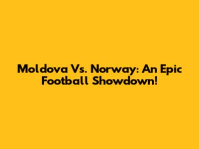 Moldova Vs. Norway: An Epic Football Showdown!