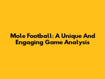 Mole Football: A Unique And Engaging Game Analysis