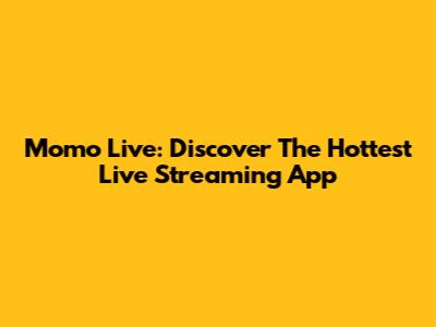 Momo Live: Discover The Hottest Live Streaming App