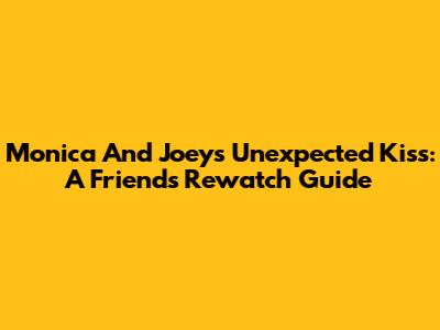 Monica And Joey's Unexpected Kiss: A Friends Rewatch Guide