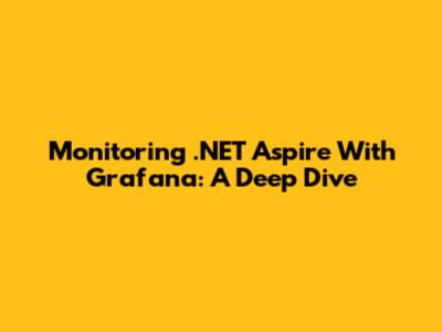 Monitoring .NET Aspire With Grafana: A Deep Dive