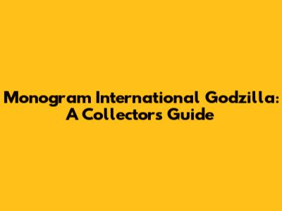 Monogram International Godzilla: A Collector's Guide