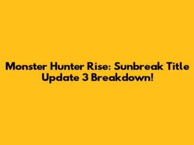 Monster Hunter Rise: Sunbreak Title Update 3 Breakdown!