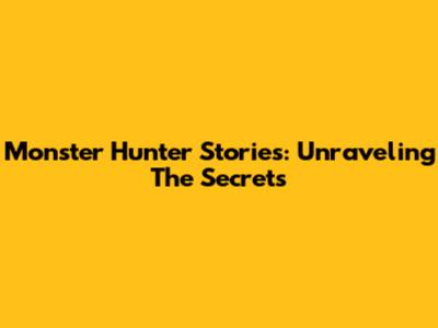 Monster Hunter Stories: Unraveling The Secrets
