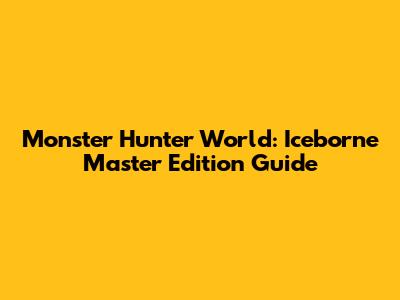 Monster Hunter World: Iceborne Master Edition Guide