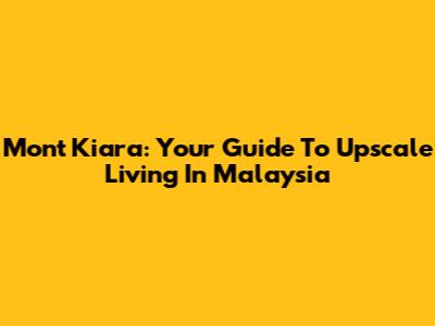 Mont Kiara: Your Guide To Upscale Living In Malaysia
