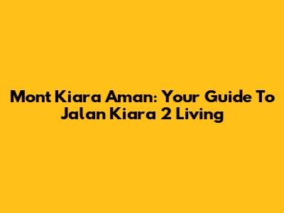 Mont Kiara Aman: Your Guide To Jalan Kiara 2 Living