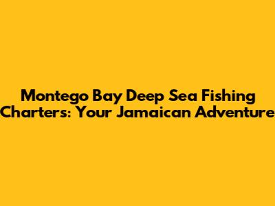 Montego Bay Deep Sea Fishing Charters: Your Jamaican Adventure