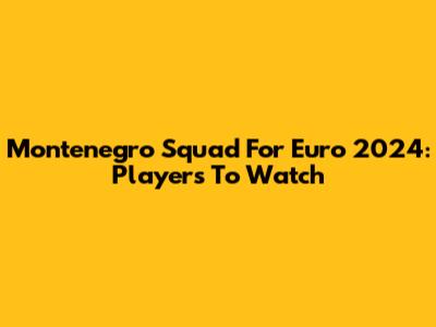 Montenegro Squad For Euro 2024: Players To Watch