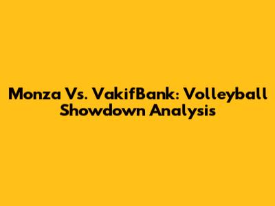 Monza Vs. VakifBank: Volleyball Showdown Analysis