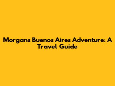 Morgan's Buenos Aires Adventure: A Travel Guide