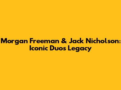 Morgan Freeman & Jack Nicholson: Iconic Duo's Legacy