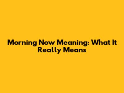 Morning Now Meaning: What It Really Means