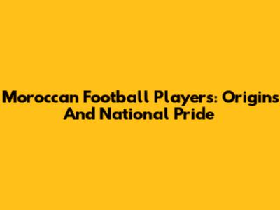 Moroccan Football Players: Origins And National Pride