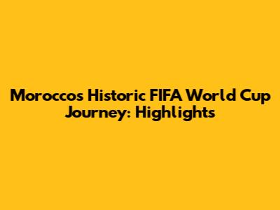 Morocco's Historic FIFA World Cup Journey: Highlights