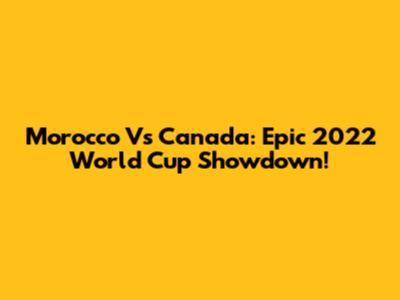 Morocco Vs Canada: Epic 2022 World Cup Showdown!