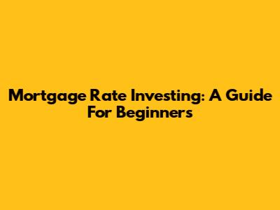 Mortgage Rate Investing: A Guide For Beginners