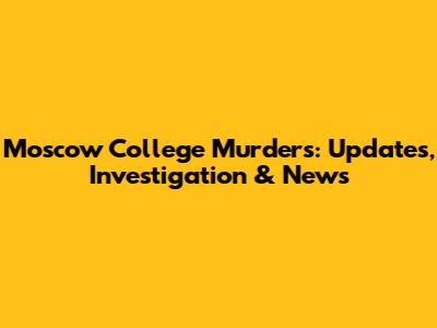 Moscow College Murders: Updates, Investigation & News