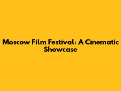 Moscow Film Festival: A Cinematic Showcase