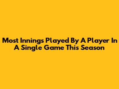 Most Innings Played By A Player In A Single Game This Season