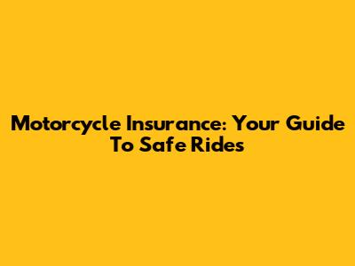 Motorcycle Insurance: Your Guide To Safe Rides